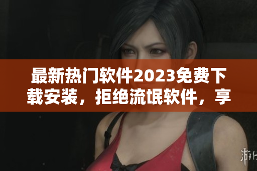 最新热门软件2023免费下载安装，拒绝流氓软件，享受优质体验