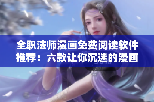 全职法师漫画免费阅读软件推荐：六款让你沉迷的漫画阅读神器