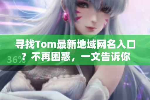 寻找Tom最新地域网名入口？不再困惑，一文告诉你