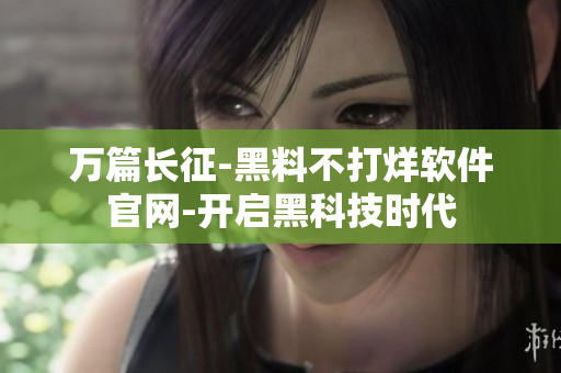 万篇长征-黑料不打烊软件官网-开启黑科技时代