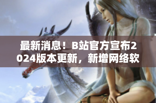 最新消息！B站官方宣布2024版本更新，新增网络软件入口专区！