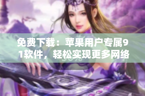 免费下载：苹果用户专属9 1软件，轻松实现更多网络操作