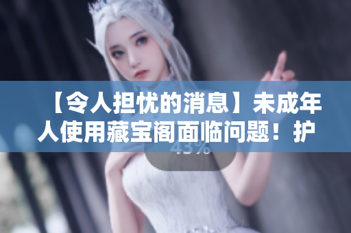 【令人担忧的消息】未成年人使用藏宝阁面临问题！护佑未成年，从我做起！