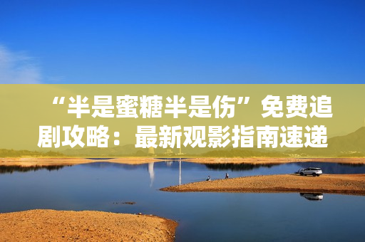 “半是蜜糖半是伤”免费追剧攻略：最新观影指南速递