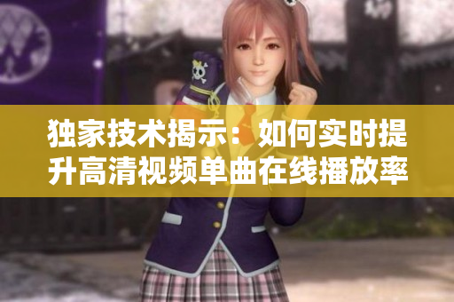 独家技术揭示：如何实时提升高清视频单曲在线播放率