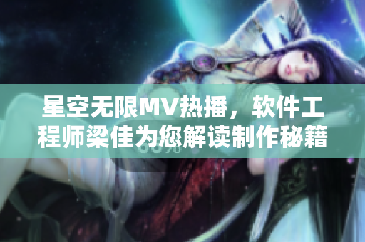 星空无限MV热播，软件工程师梁佳为您解读制作秘籍