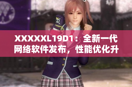 XXXXXL19D1：全新一代网络软件发布，性能优化升级