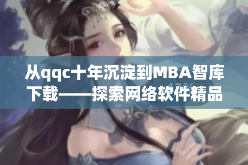 从qqc十年沉淀到MBA智库下载——探索网络软件精品内容的演变历程