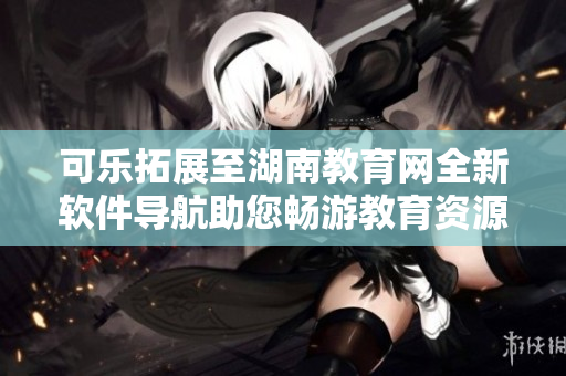 可乐拓展至湖南教育网全新软件导航助您畅游教育资源