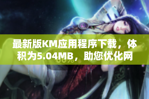 最新版KM应用程序下载，体积为5.04MB，助您优化网络体验