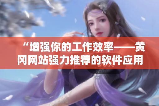“增强你的工作效率——黄冈网站强力推荐的软件应用”