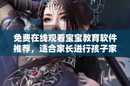 免费在线观看宝宝教育软件推荐，适合家长进行孩子家教管理