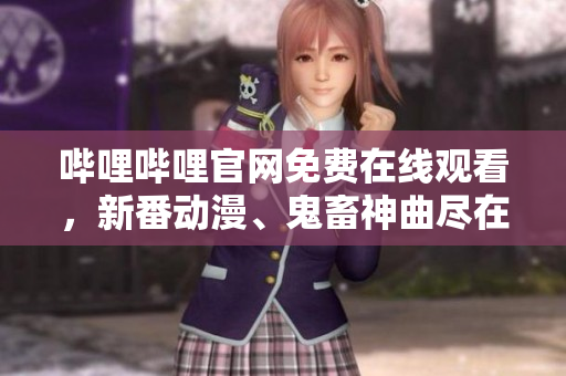 哔哩哔哩官网免费在线观看，新番动漫、鬼畜神曲尽在其中！