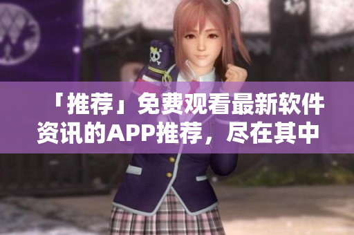 「推荐」免费观看最新软件资讯的APP推荐，尽在其中！