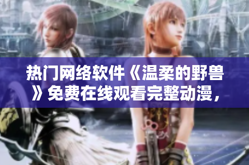 热门网络软件《温柔的野兽》免费在线观看完整动漫，高清流畅播放