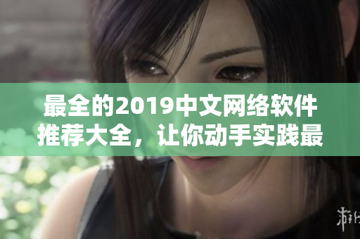 最全的2019中文网络软件推荐大全，让你动手实践最新科技-在线观看版！
