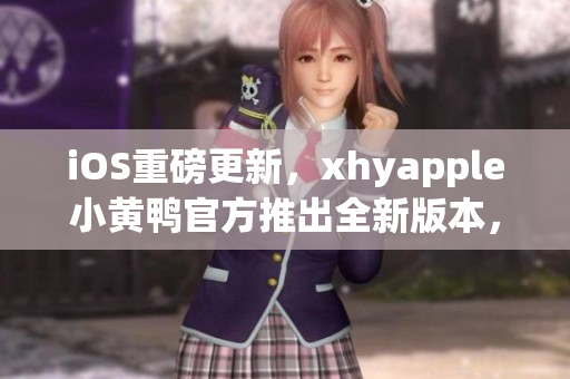 iOS重磅更新，xhyapple小黄鸭官方推出全新版本，功能更优化