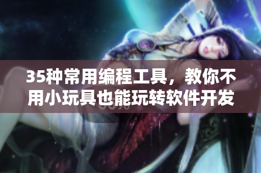 35种常用编程工具，教你不用小玩具也能玩转软件开发！