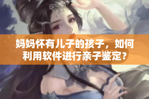 妈妈怀有儿子的孩子，如何利用软件进行亲子鉴定？
