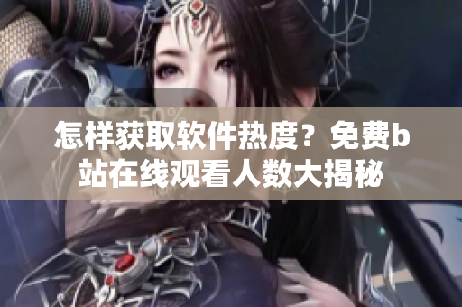 怎样获取软件热度？免费b站在线观看人数大揭秘