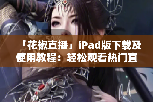 「花椒直播」iPad版下载及使用教程：轻松观看热门直播的软件指南