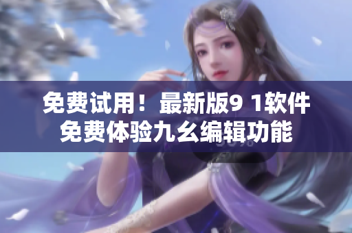 免费试用！最新版9 1软件免费体验九幺编辑功能