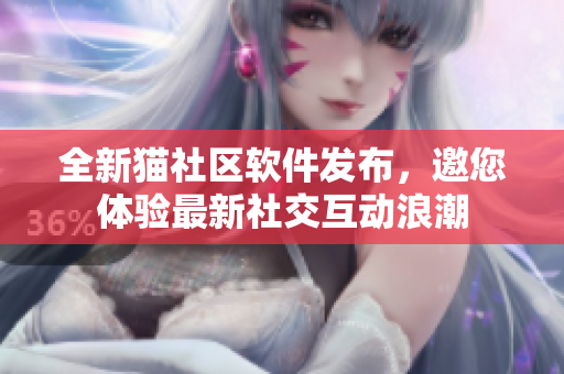 全新猫社区软件发布，邀您体验最新社交互动浪潮