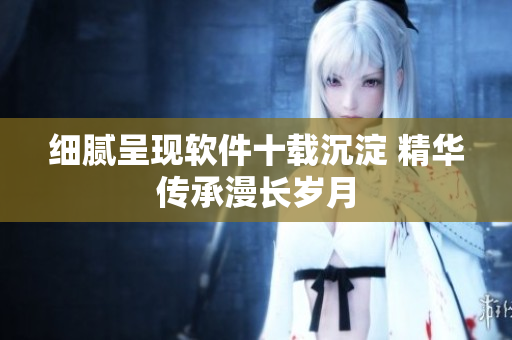 细腻呈现软件十载沉淀 精华传承漫长岁月