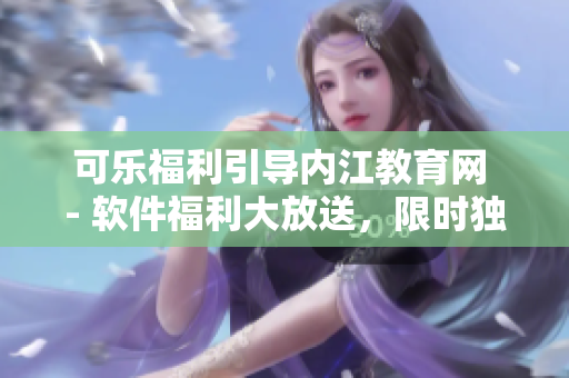 可乐福利引导内江教育网 - 软件福利大放送，限时独家优惠揭秘