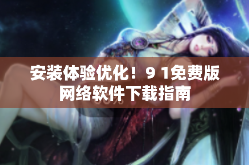 安装体验优化！9 1免费版网络软件下载指南
