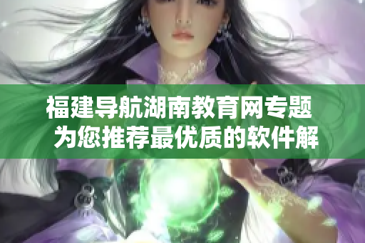 福建导航湖南教育网专题  为您推荐最优质的软件解决方案