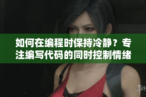 如何在编程时保持冷静？专注编写代码的同时控制情绪