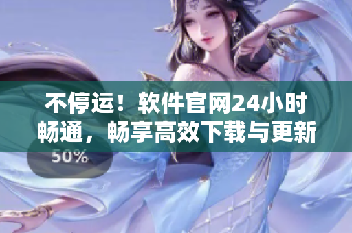 不停运！软件官网24小时畅通，畅享高效下载与更新！