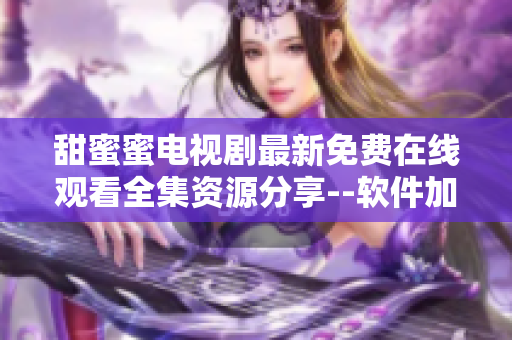 甜蜜蜜电视剧最新免费在线观看全集资源分享--软件加速观影利器