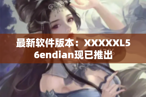 最新软件版本：XXXXXL56endian现已推出