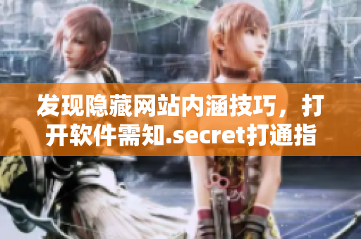 发现隐藏网站内涵技巧，打开软件需知.secret打通指南