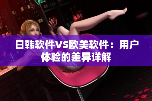 日韩软件VS欧美软件：用户体验的差异详解