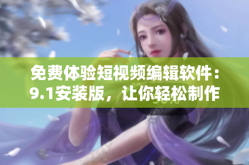 免费体验短视频编辑软件：9.1安装版，让你轻松制作高质量短视频