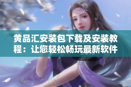 黄品汇安装包下载及安装教程：让您轻松畅玩最新软件！