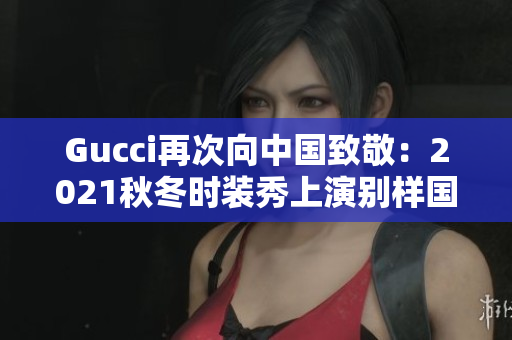 Gucci再次向中国致敬：2021秋冬时装秀上演别样国风
