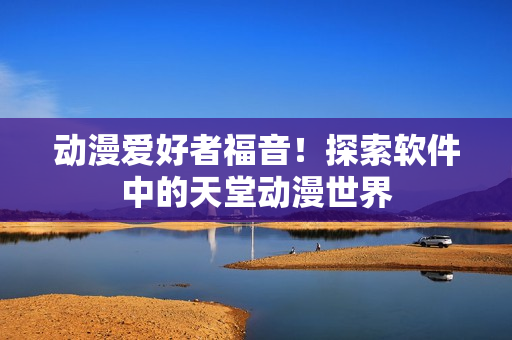 动漫爱好者福音！探索软件中的天堂动漫世界