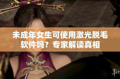 未成年女生可使用激光脱毛软件吗？专家解读真相