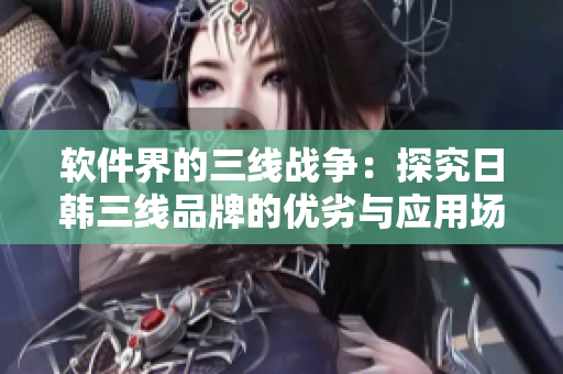 软件界的三线战争：探究日韩三线品牌的优劣与应用场景比较