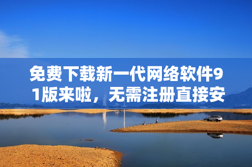 免费下载新一代网络软件9 1版来啦，无需注册直接安装