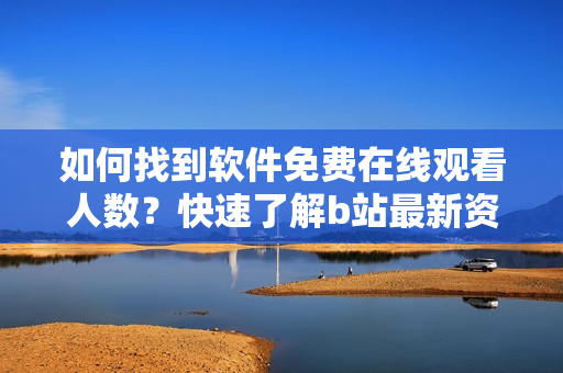 如何找到软件免费在线观看人数？快速了解b站最新资讯