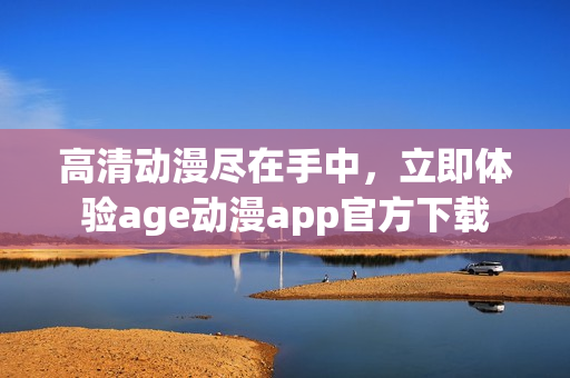 高清动漫尽在手中，立即体验age动漫app官方下载