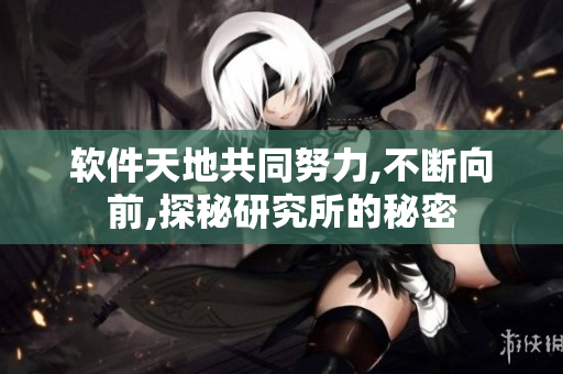软件天地共同努力,不断向前,探秘研究所的秘密
