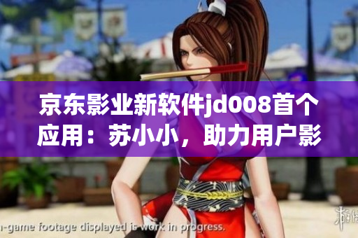 京东影业新软件jd008首个应用：苏小小，助力用户影音娱乐享受