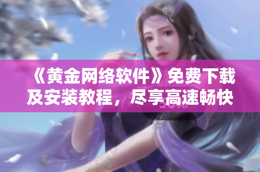 《黄金网络软件》免费下载及安装教程，尽享高速畅快的上网体验