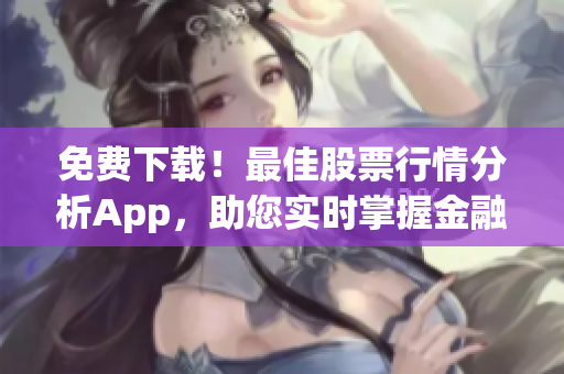 免费下载！最佳股票行情分析App，助您实时掌握金融市场动态